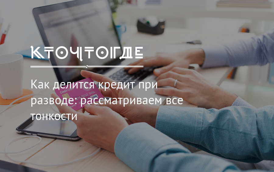 Можно ли и как разделить кредит при разводе - раздел кредита после расторжения брака.